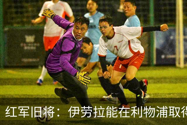 红军旧将：伊劳拉能在利物浦取得成功，但对球队的幕后操作有疑问