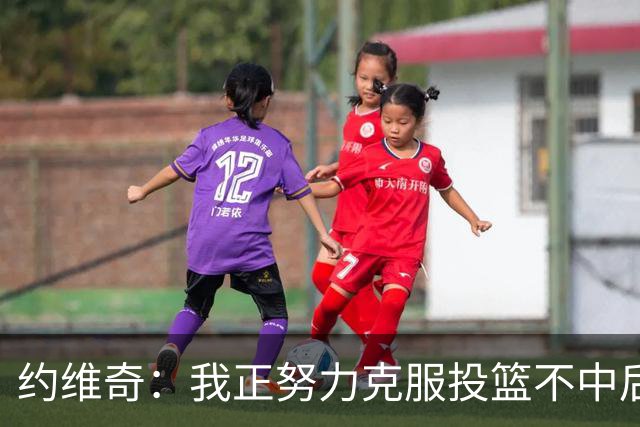 约维奇：我正努力克服投篮不中后的自我苛责