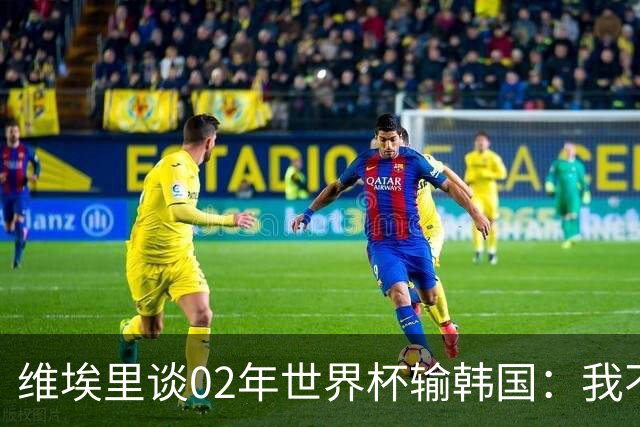 维埃里谈02年世界杯输韩国：我不会怪裁判莫雷诺，意大利有机会赢