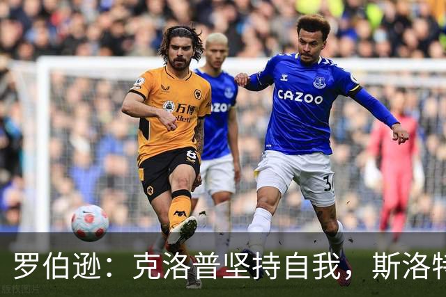 罗伯逊：克洛普坚持自我，斯洛特会根据对手调整踢法