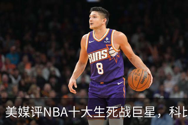 美媒评NBA十大生死战巨星，科比仅第6，詹姆斯进前3，第1无悬念