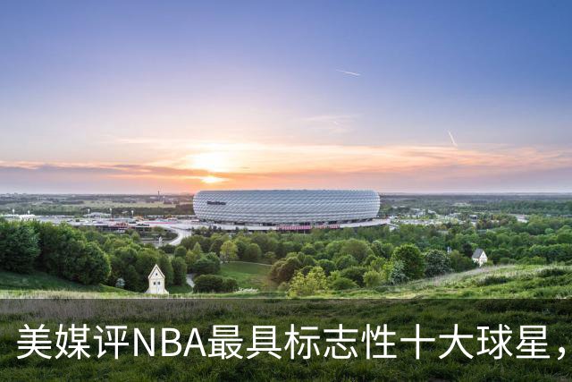 美媒评NBA最具标志性十大球星，艾弗森上榜，库里第6，詹姆斯屈居第3