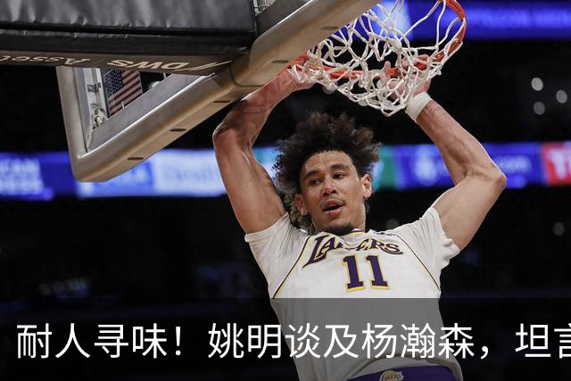 耐人寻味！姚明谈及杨瀚森，坦言不想误人子弟，中锋理念早已革新