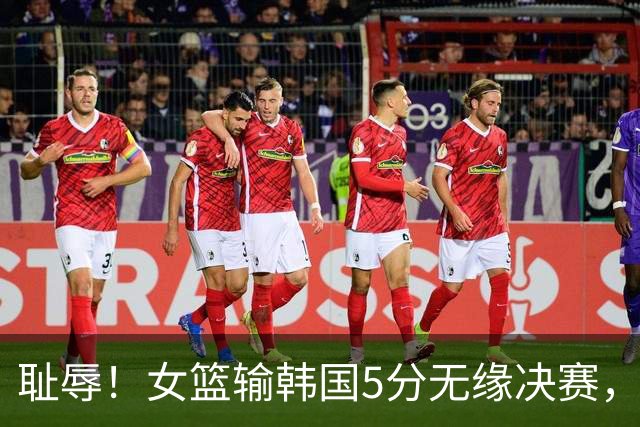 耻辱！女篮输韩国5分无缘决赛，三分13中0 ，王思雨10中1遭驱逐，另有1罪人