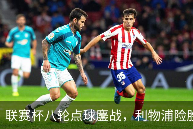 联赛杯八轮点球鏖战，利物浦险胜切尔西晋级，阿隆索弃用埃斯特旺