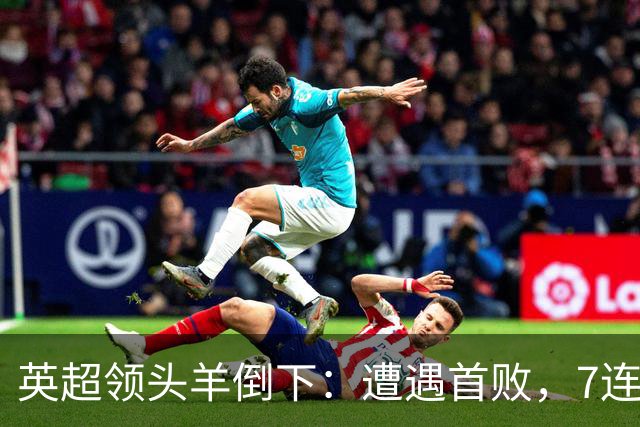 英超领头羊倒下：遭遇首败，7连胜被终结，埃梅里神了：率队4连胜