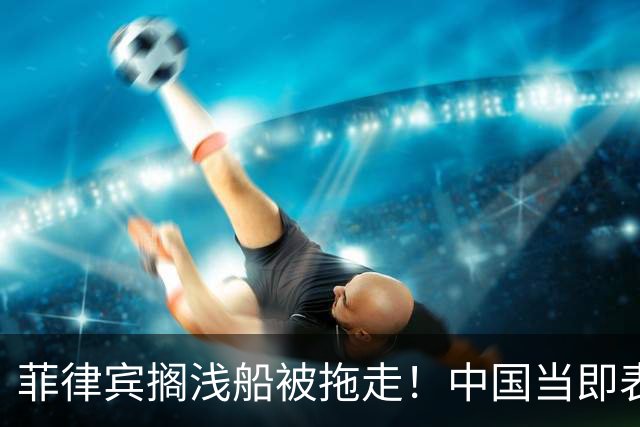 菲律宾搁浅船被拖走！中国当即表态：从今起绝不许仁爱礁事件重演