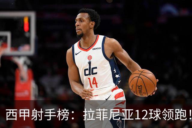 西甲射手榜：拉菲尼亚12球领跑！亚马尔、姆巴佩等4将7球！
