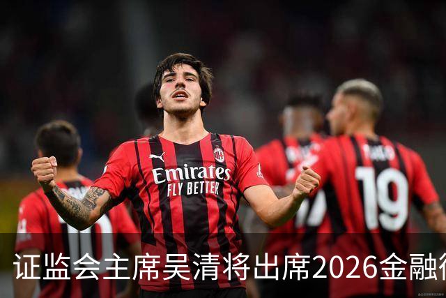 证监会主席吴清将出席2026金融街论坛年会开幕式并作主题演讲