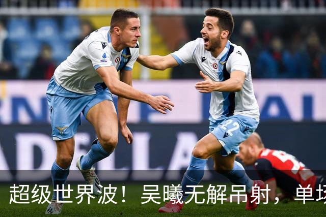 超级世界波！吴曦无解吊射，单场传射建功，亚运会16年后又破门