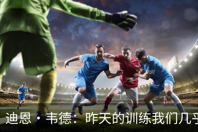 迪恩·韦德：昨天的训练我们几乎没打战术 但转换进攻传导球流畅