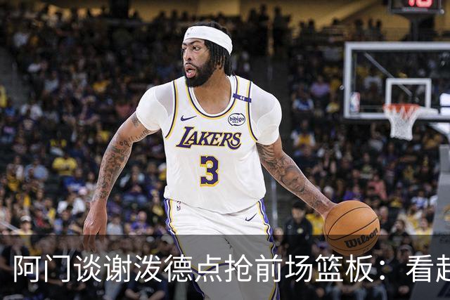 阿门谈谢泼德点抢前场篮板：看起来就像我一样 他想抢走我的风头