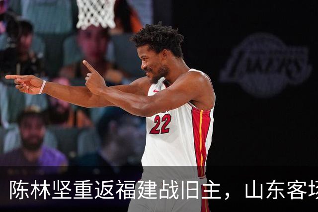 陈林坚重返福建战旧主，山东客场迎“老友记