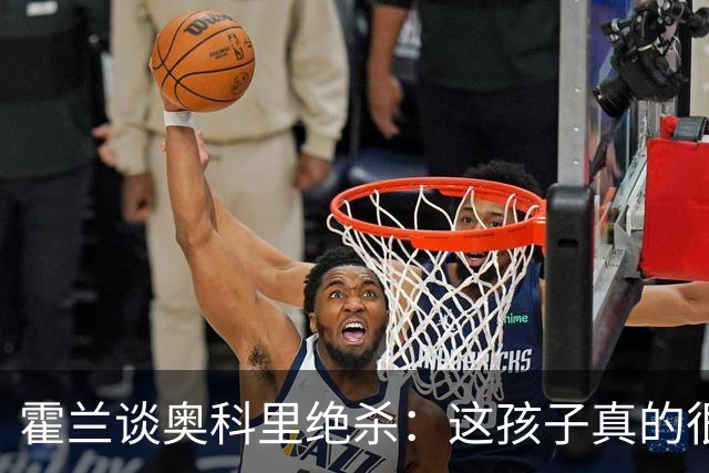 霍兰谈奥科里绝杀：这孩子真的很出色 看到有人拿他和麦迪作比较