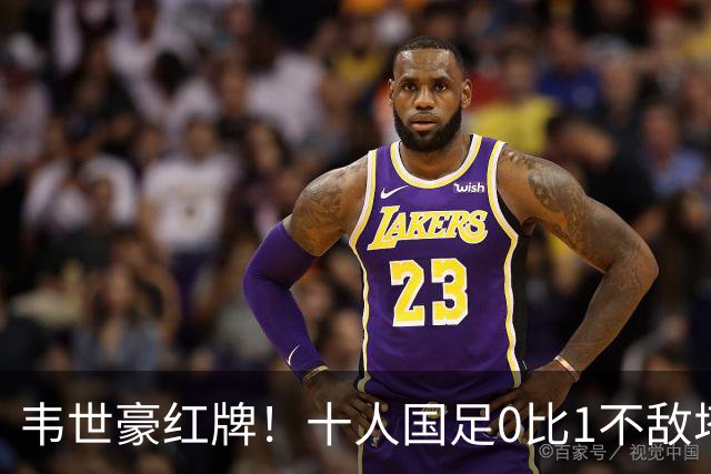 韦世豪红牌！十人国足0比1不敌塔吉克斯坦，热身赛遭三连败