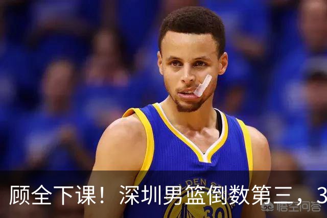 顾全下课！深圳男篮倒数第三，3场狂输125分，贺希宁躺平！