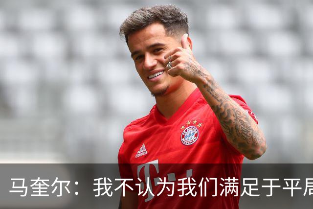 马奎尔：我不认为我们满足于平局；利马的事情已翻篇