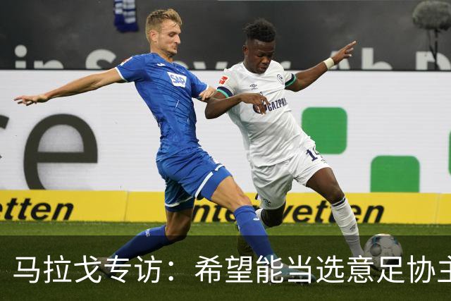 马拉戈专访：希望能当选意足协主席；选择曼奇尼是对的