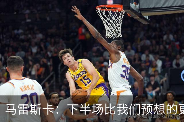 马雷斯卡：下半场比我们预想的更真实地体现了双方的真实水平