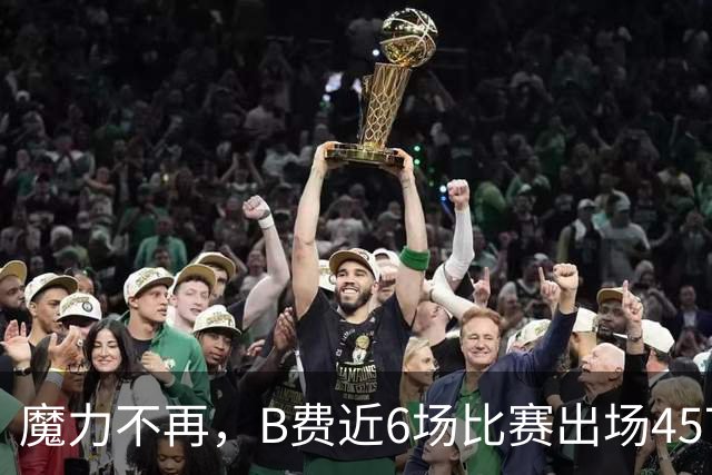 魔力不再，B费近6场比赛出场457分钟，没有进球或助攻