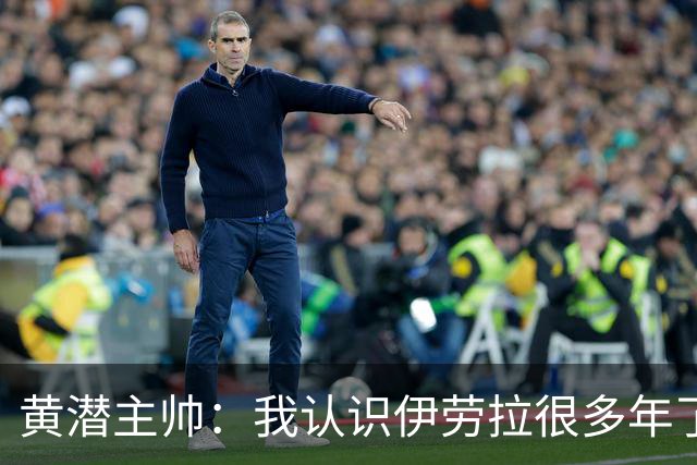 黄潜主帅：我认识伊劳拉很多年了，期待和他再次见面