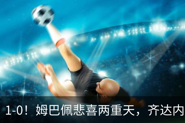 1-0！姆巴佩悲喜两重天，齐达内首秀开门红，皇马却晴天霹雳