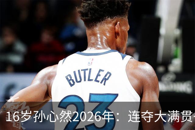 16岁孙心然2026年：连夺大满贯+总决赛冠军+锁定年终第一，创历史