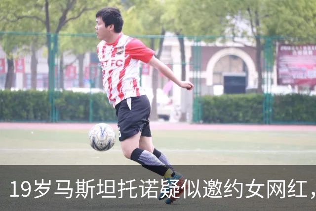 19岁马斯坦托诺疑似邀约女网红，女方曝光私信：这些球员真是疯了