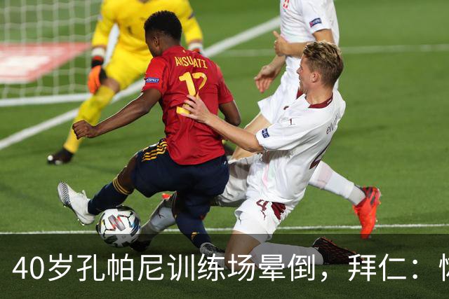 40岁孔帕尼训练场晕倒，拜仁：恢复要按周算