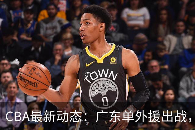 CBA最新动态：广东单外援出战，广州放弃NBA球星，郭艾伦做出表态！