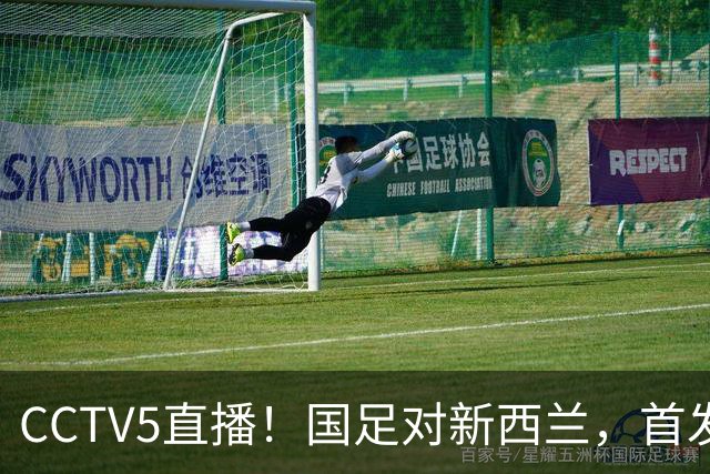 CCTV5直播！国足对新西兰，首发阵容或大换血邵佳一力争主场2连胜