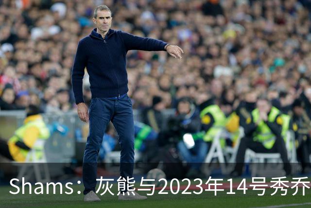 Shams：灰熊与2023年14号秀乔丹-霍金斯分道扬镳