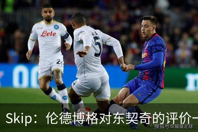 Skip：伦德博格对东契奇的评价一针见血，那些话我两年前就说过