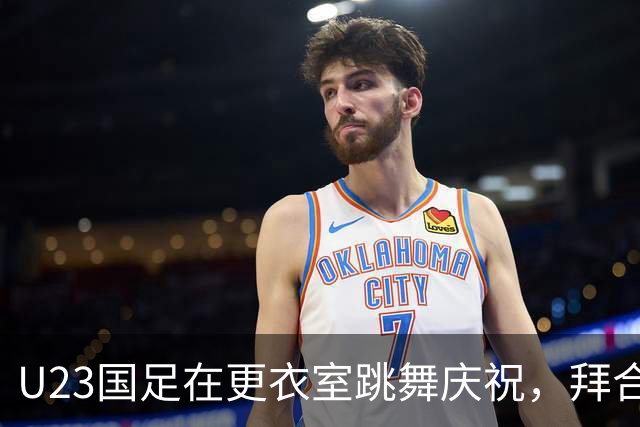 U23国足在更衣室跳舞庆祝，拜合拉木领舞&安东尼奥也加入